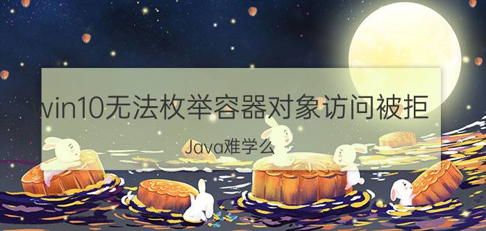 win10无法枚举容器对象访问被拒 Java难学么？